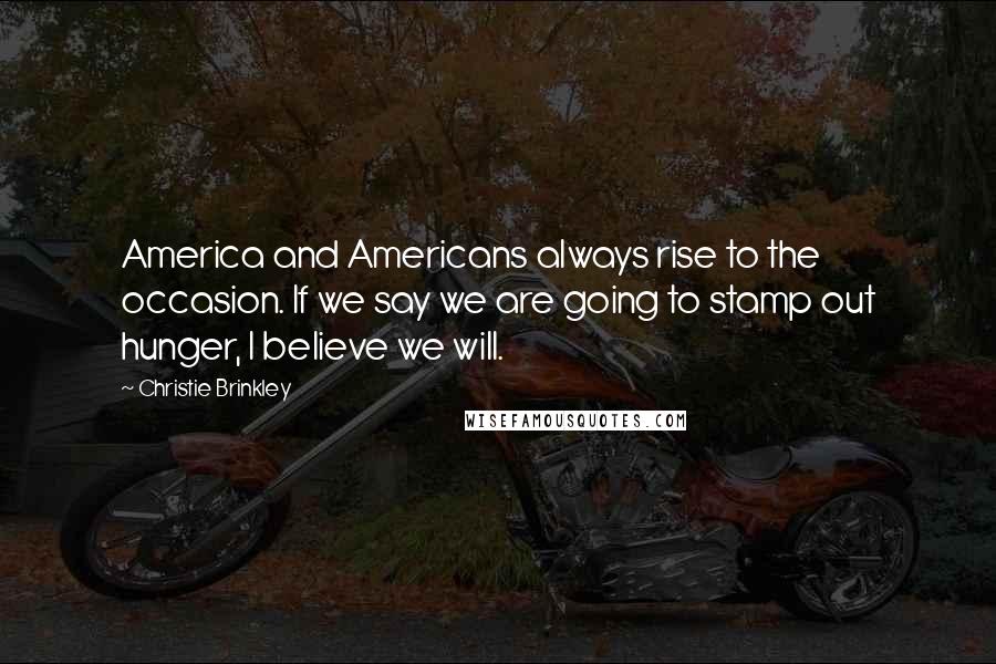 Christie Brinkley Quotes: America and Americans always rise to the occasion. If we say we are going to stamp out hunger, I believe we will.