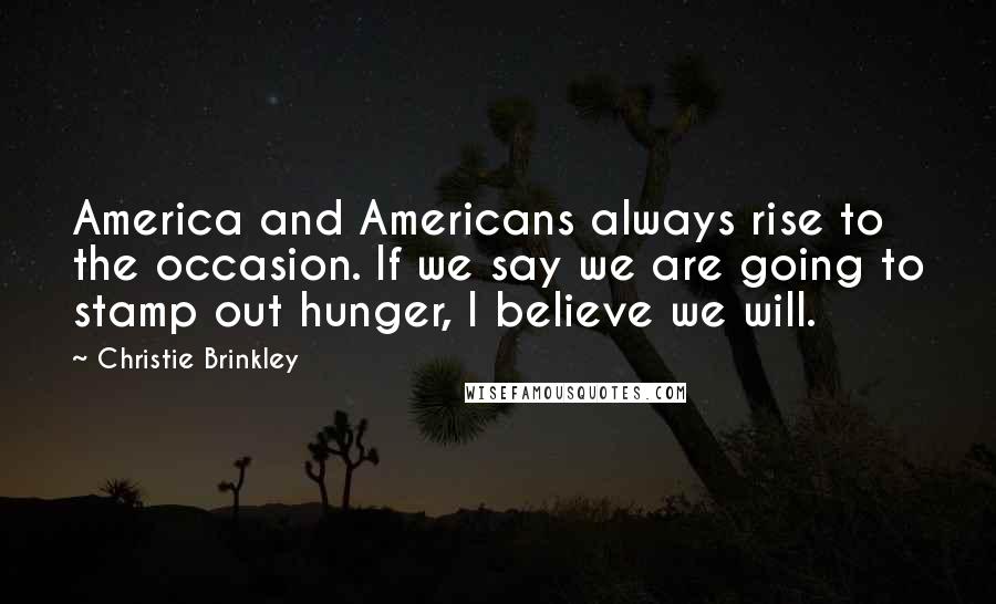 Christie Brinkley Quotes: America and Americans always rise to the occasion. If we say we are going to stamp out hunger, I believe we will.