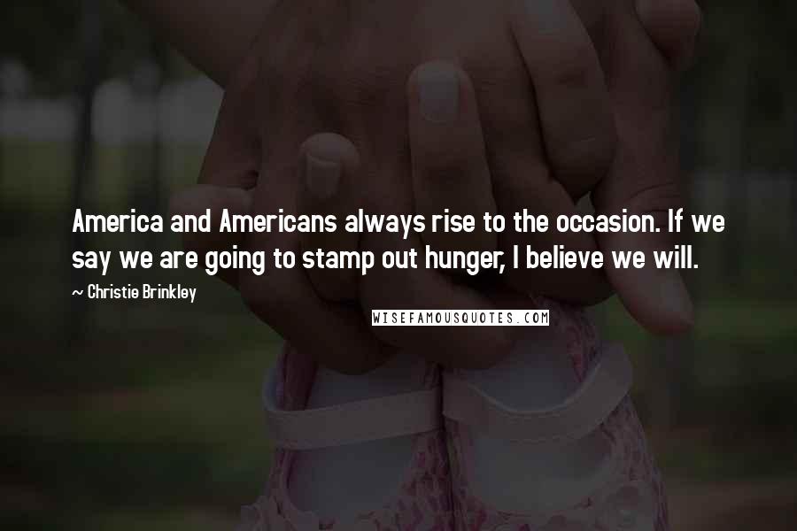 Christie Brinkley Quotes: America and Americans always rise to the occasion. If we say we are going to stamp out hunger, I believe we will.