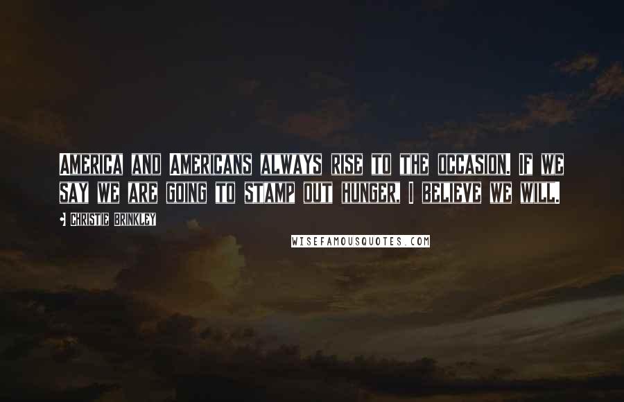 Christie Brinkley Quotes: America and Americans always rise to the occasion. If we say we are going to stamp out hunger, I believe we will.