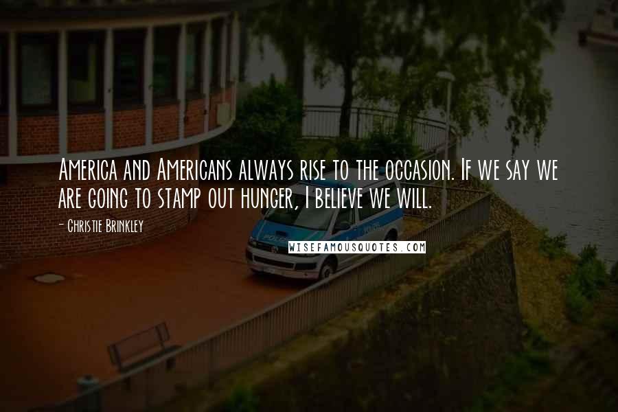 Christie Brinkley Quotes: America and Americans always rise to the occasion. If we say we are going to stamp out hunger, I believe we will.