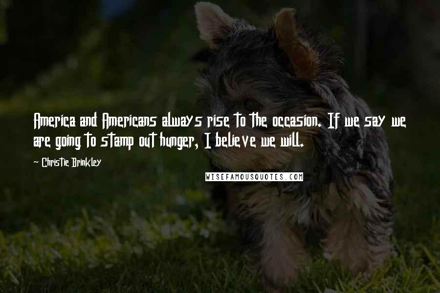 Christie Brinkley Quotes: America and Americans always rise to the occasion. If we say we are going to stamp out hunger, I believe we will.