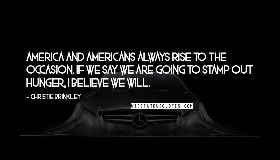 Christie Brinkley Quotes: America and Americans always rise to the occasion. If we say we are going to stamp out hunger, I believe we will.