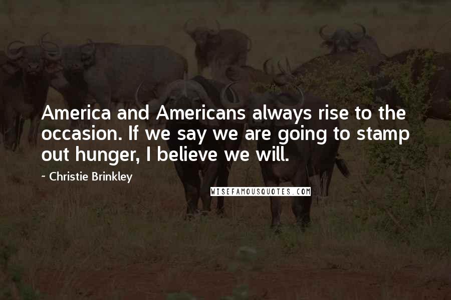 Christie Brinkley Quotes: America and Americans always rise to the occasion. If we say we are going to stamp out hunger, I believe we will.