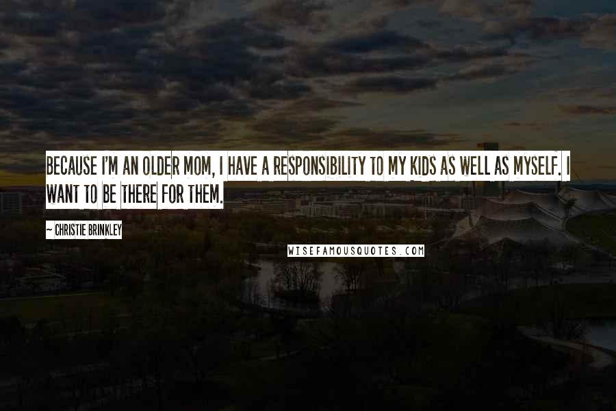 Christie Brinkley Quotes: Because I'm an older mom, I have a responsibility to my kids as well as myself. I want to be there for them.