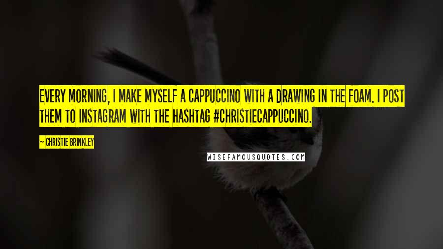 Christie Brinkley Quotes: Every morning, I make myself a cappuccino with a drawing in the foam. I post them to Instagram with the hashtag #christiecappuccino.