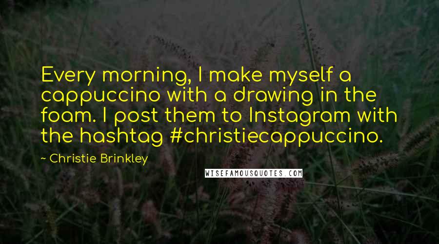 Christie Brinkley Quotes: Every morning, I make myself a cappuccino with a drawing in the foam. I post them to Instagram with the hashtag #christiecappuccino.