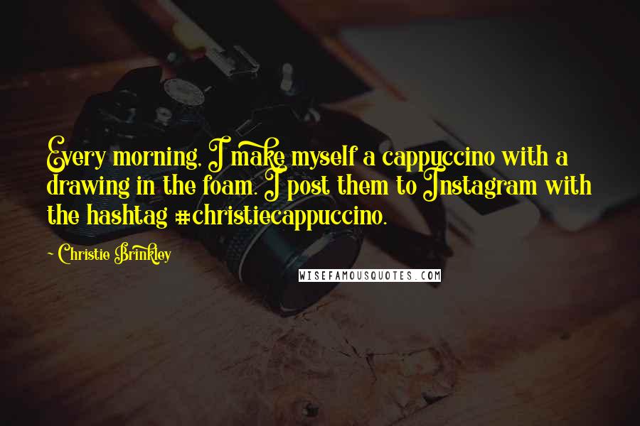 Christie Brinkley Quotes: Every morning, I make myself a cappuccino with a drawing in the foam. I post them to Instagram with the hashtag #christiecappuccino.