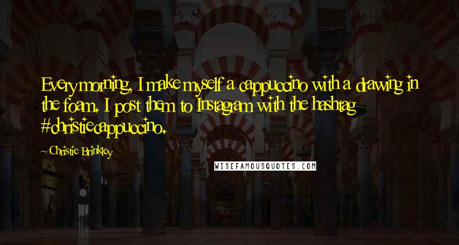 Christie Brinkley Quotes: Every morning, I make myself a cappuccino with a drawing in the foam. I post them to Instagram with the hashtag #christiecappuccino.