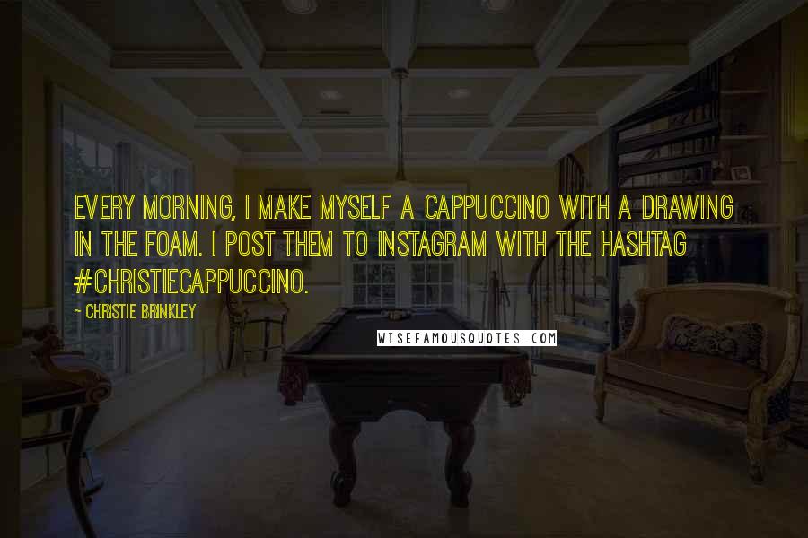 Christie Brinkley Quotes: Every morning, I make myself a cappuccino with a drawing in the foam. I post them to Instagram with the hashtag #christiecappuccino.