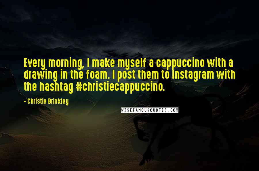 Christie Brinkley Quotes: Every morning, I make myself a cappuccino with a drawing in the foam. I post them to Instagram with the hashtag #christiecappuccino.