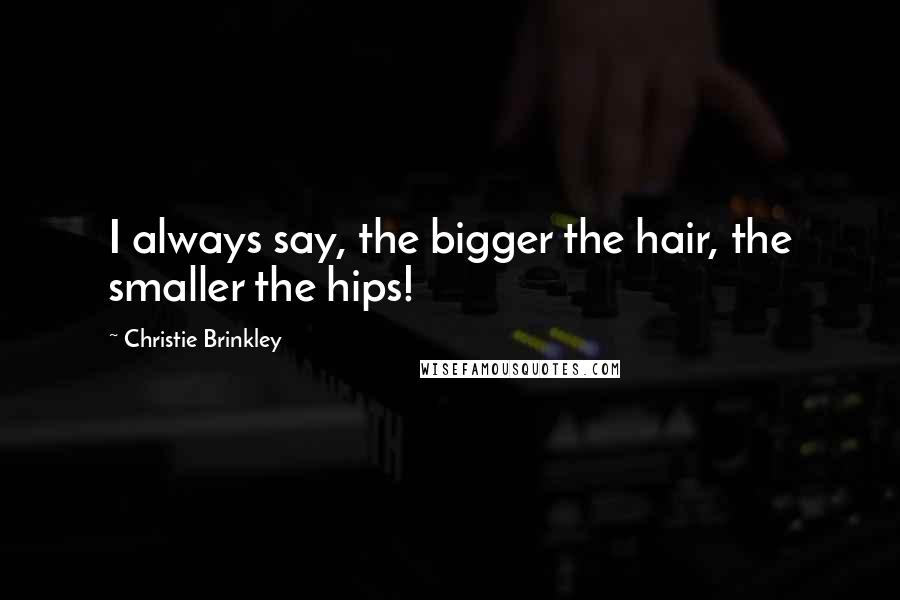 Christie Brinkley Quotes: I always say, the bigger the hair, the smaller the hips!