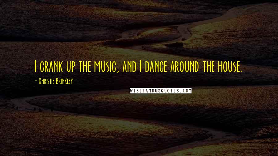 Christie Brinkley Quotes: I crank up the music, and I dance around the house.