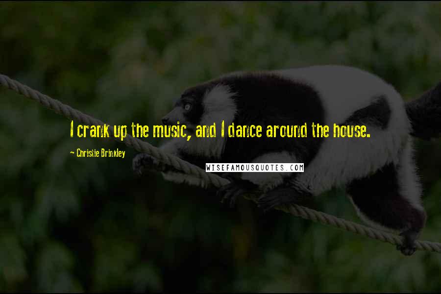 Christie Brinkley Quotes: I crank up the music, and I dance around the house.