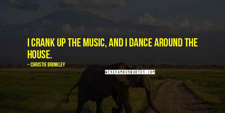 Christie Brinkley Quotes: I crank up the music, and I dance around the house.