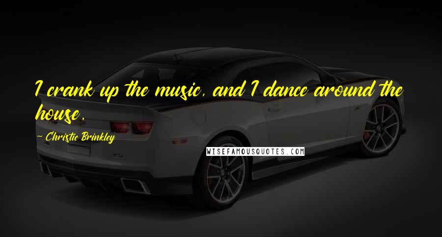 Christie Brinkley Quotes: I crank up the music, and I dance around the house.