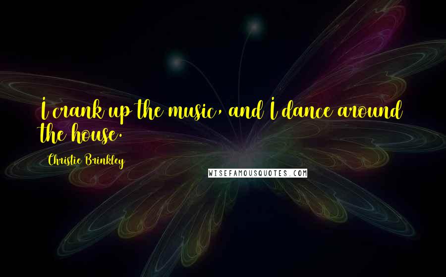 Christie Brinkley Quotes: I crank up the music, and I dance around the house.