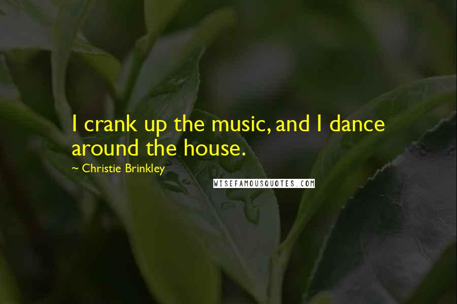 Christie Brinkley Quotes: I crank up the music, and I dance around the house.