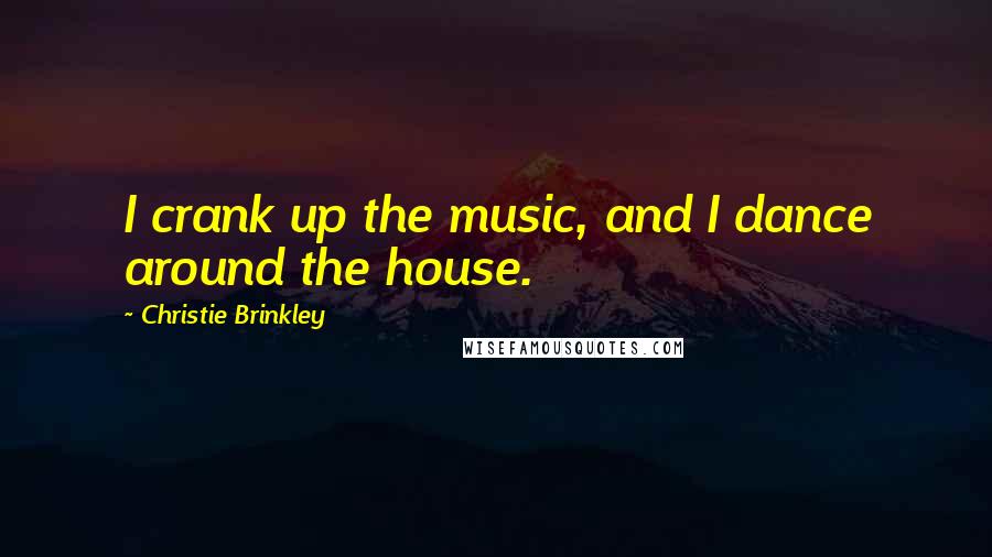 Christie Brinkley Quotes: I crank up the music, and I dance around the house.