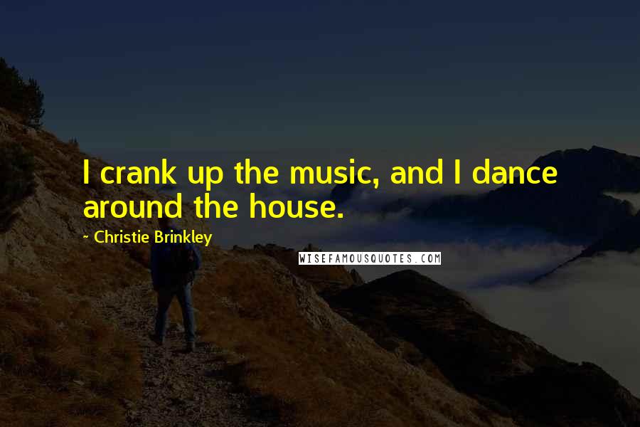 Christie Brinkley Quotes: I crank up the music, and I dance around the house.