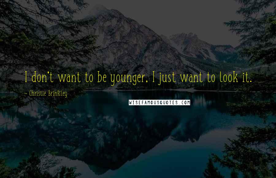 Christie Brinkley Quotes: I don't want to be younger, I just want to look it.