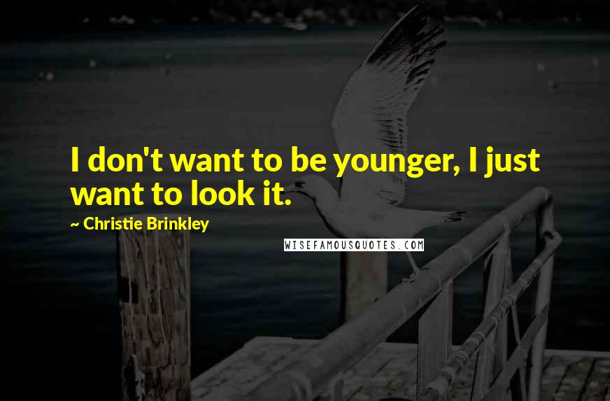 Christie Brinkley Quotes: I don't want to be younger, I just want to look it.