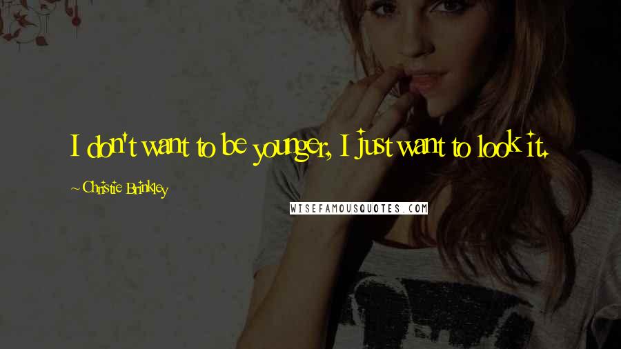 Christie Brinkley Quotes: I don't want to be younger, I just want to look it.