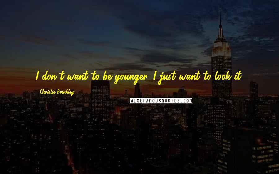Christie Brinkley Quotes: I don't want to be younger, I just want to look it.