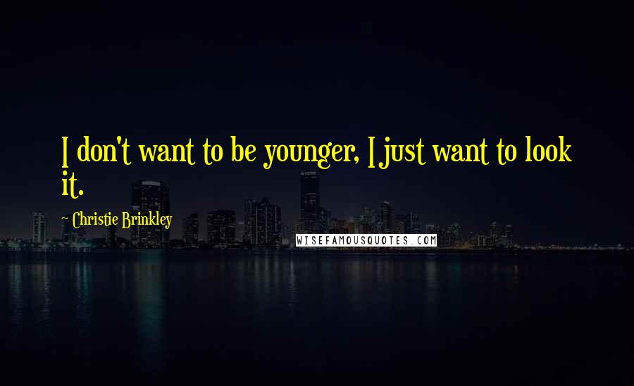 Christie Brinkley Quotes: I don't want to be younger, I just want to look it.