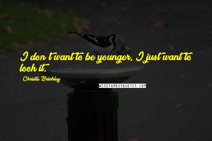 Christie Brinkley Quotes: I don't want to be younger, I just want to look it.