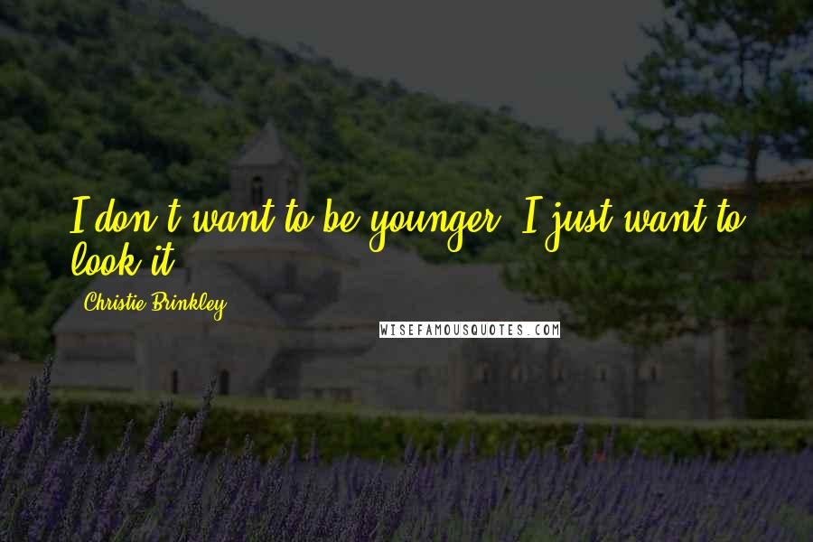 Christie Brinkley Quotes: I don't want to be younger, I just want to look it.
