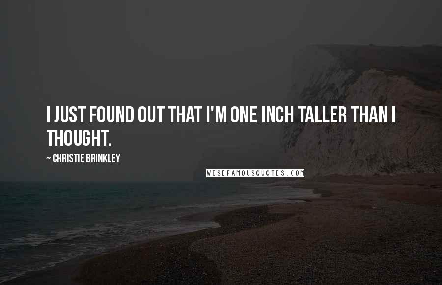 Christie Brinkley Quotes: I just found out that I'm one inch taller than I thought.