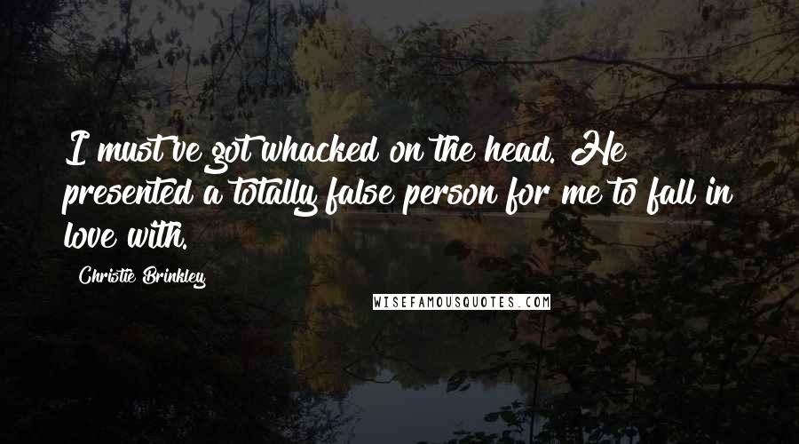 Christie Brinkley Quotes: I must've got whacked on the head. He presented a totally false person for me to fall in love with.