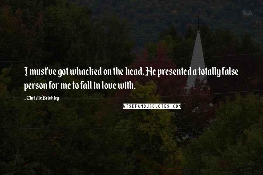 Christie Brinkley Quotes: I must've got whacked on the head. He presented a totally false person for me to fall in love with.