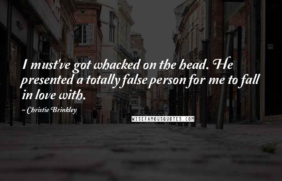 Christie Brinkley Quotes: I must've got whacked on the head. He presented a totally false person for me to fall in love with.
