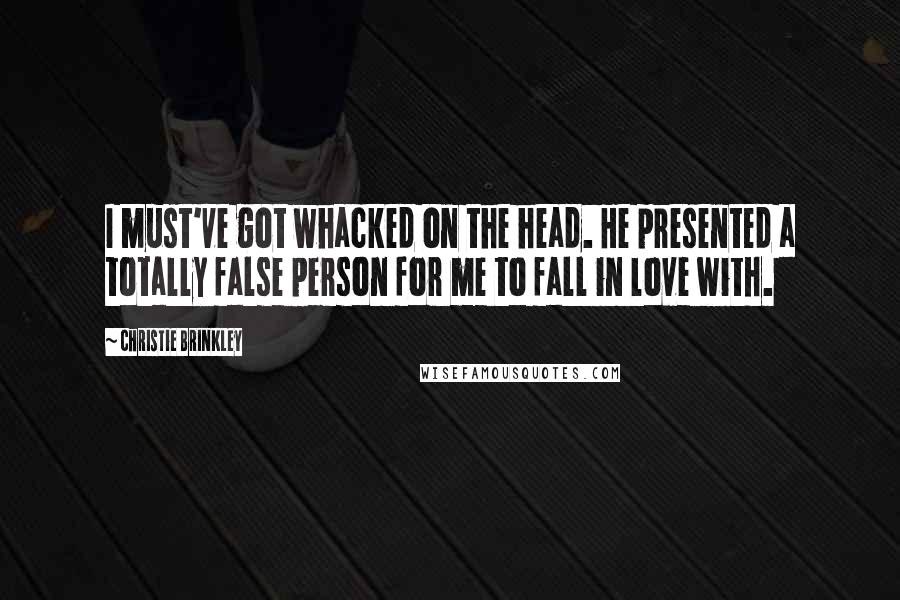 Christie Brinkley Quotes: I must've got whacked on the head. He presented a totally false person for me to fall in love with.