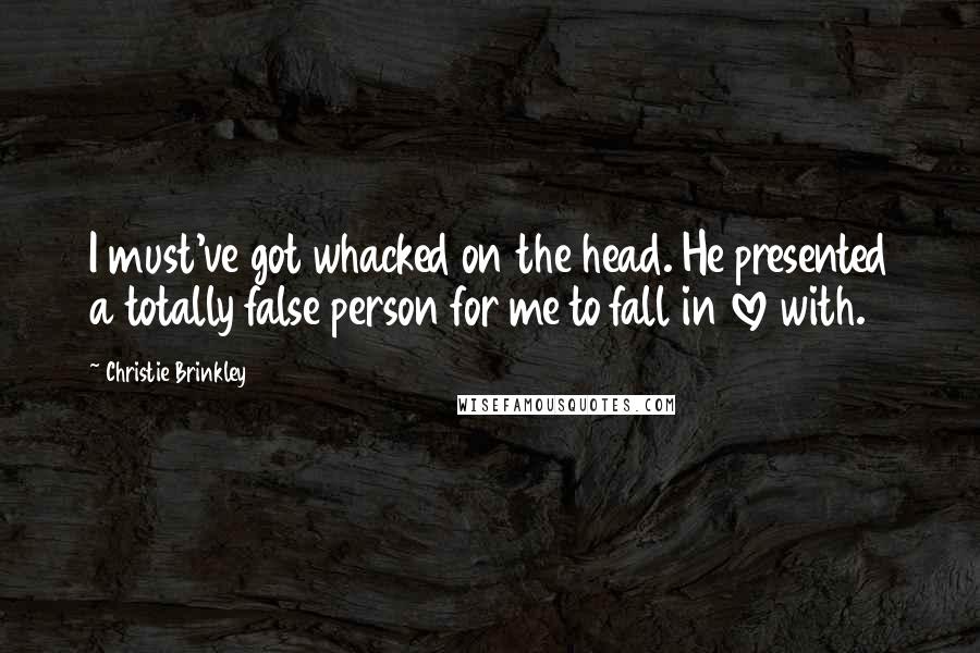 Christie Brinkley Quotes: I must've got whacked on the head. He presented a totally false person for me to fall in love with.