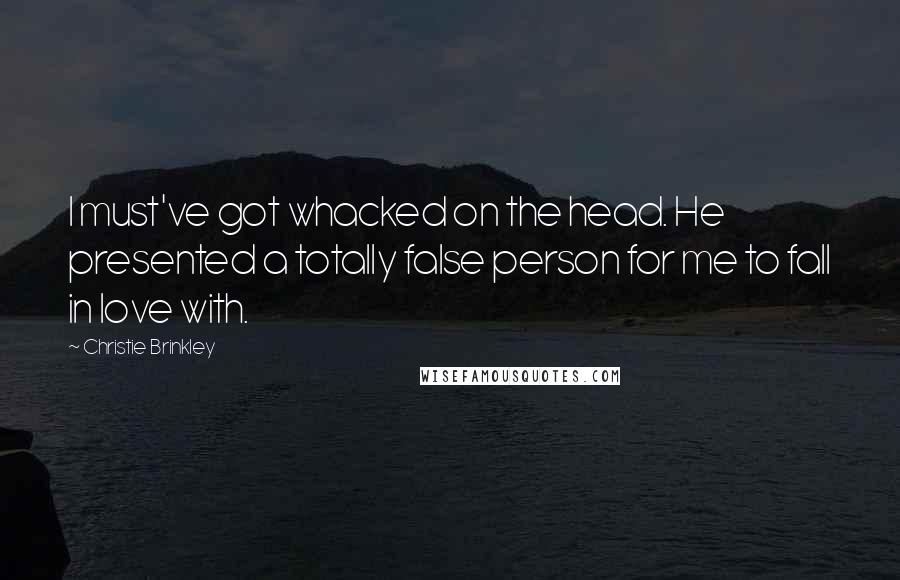 Christie Brinkley Quotes: I must've got whacked on the head. He presented a totally false person for me to fall in love with.
