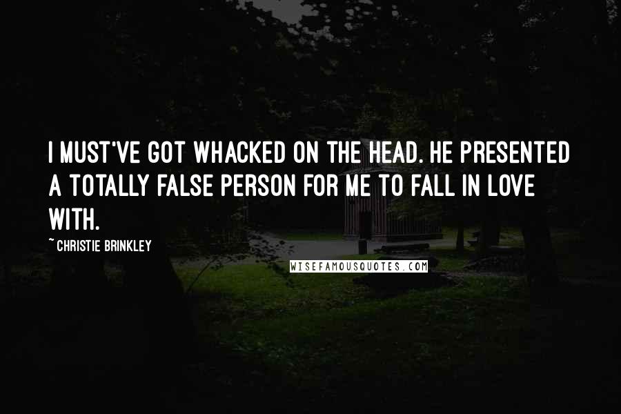 Christie Brinkley Quotes: I must've got whacked on the head. He presented a totally false person for me to fall in love with.