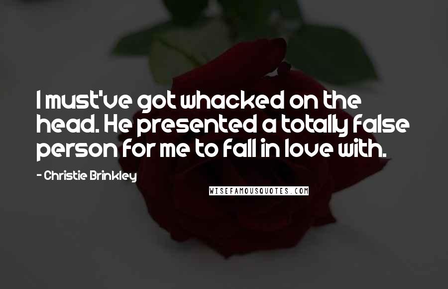 Christie Brinkley Quotes: I must've got whacked on the head. He presented a totally false person for me to fall in love with.