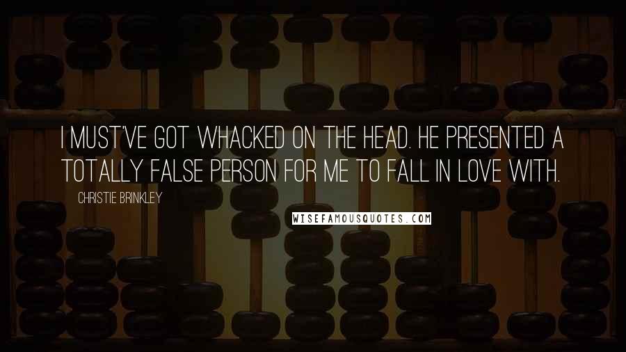Christie Brinkley Quotes: I must've got whacked on the head. He presented a totally false person for me to fall in love with.