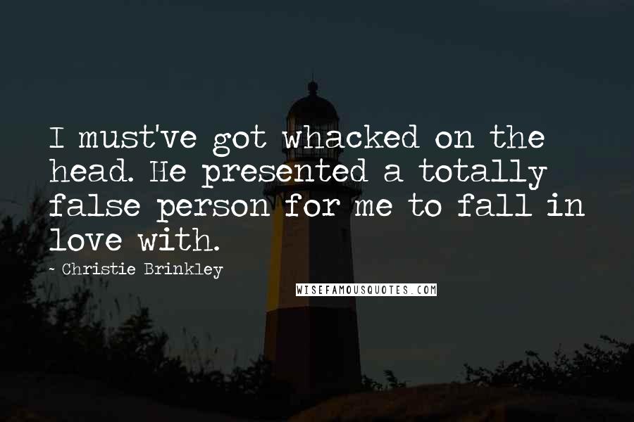 Christie Brinkley Quotes: I must've got whacked on the head. He presented a totally false person for me to fall in love with.