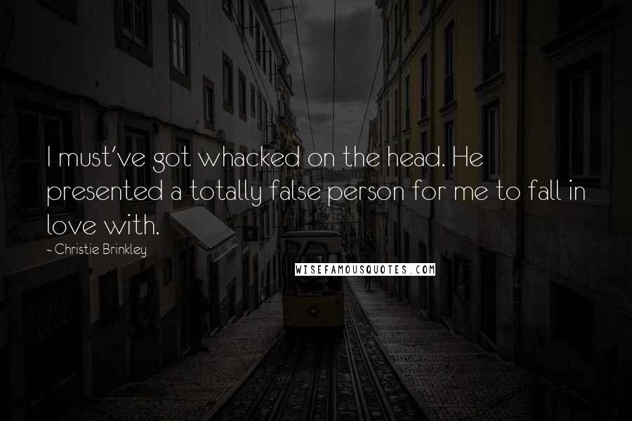 Christie Brinkley Quotes: I must've got whacked on the head. He presented a totally false person for me to fall in love with.
