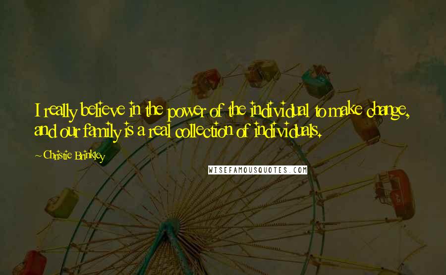 Christie Brinkley Quotes: I really believe in the power of the individual to make change, and our family is a real collection of individuals.