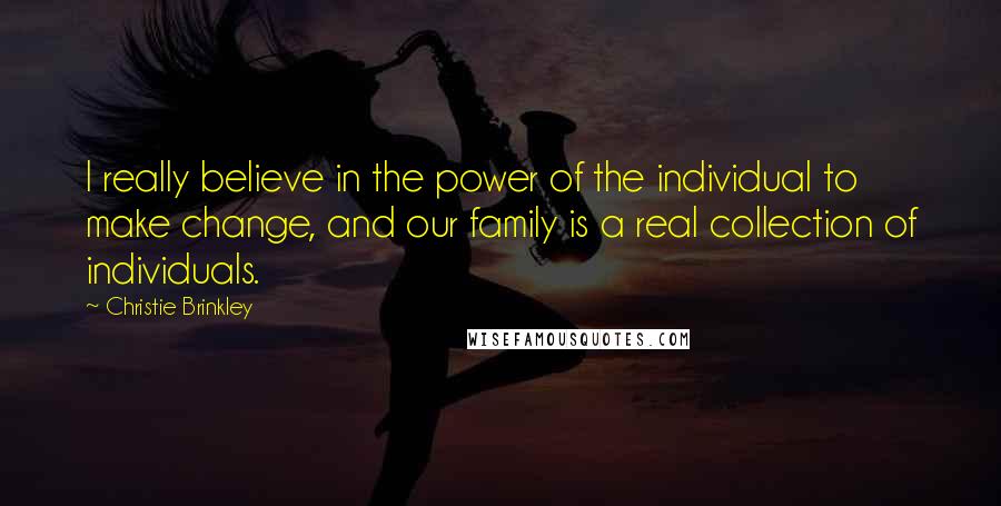 Christie Brinkley Quotes: I really believe in the power of the individual to make change, and our family is a real collection of individuals.