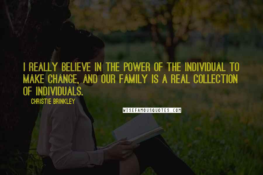 Christie Brinkley Quotes: I really believe in the power of the individual to make change, and our family is a real collection of individuals.