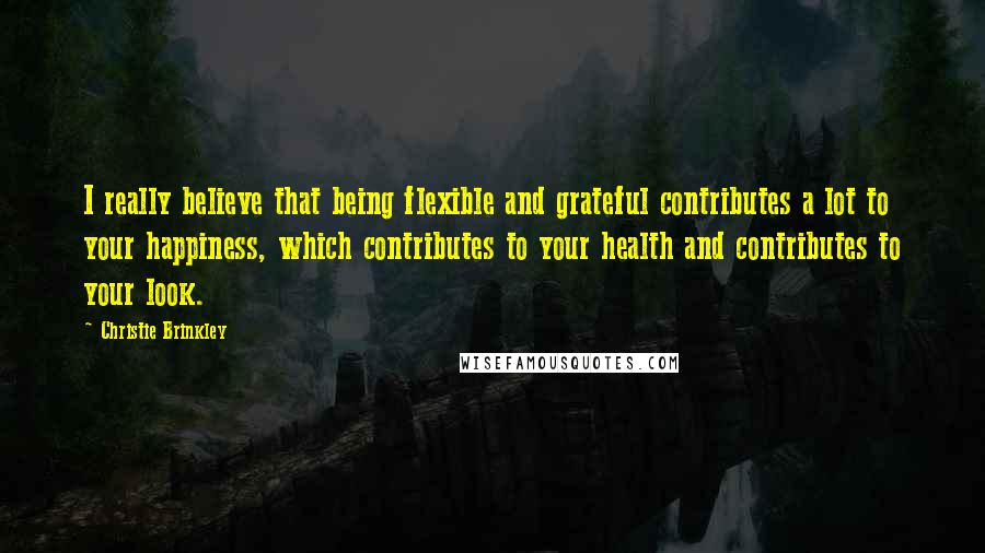 Christie Brinkley Quotes: I really believe that being flexible and grateful contributes a lot to your happiness, which contributes to your health and contributes to your look.