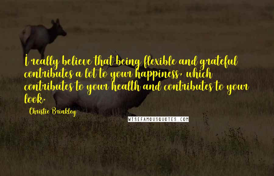 Christie Brinkley Quotes: I really believe that being flexible and grateful contributes a lot to your happiness, which contributes to your health and contributes to your look.