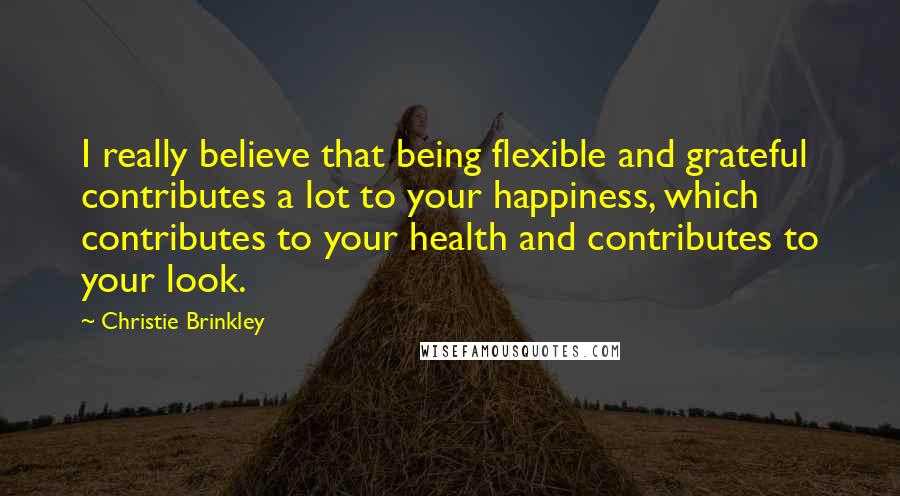 Christie Brinkley Quotes: I really believe that being flexible and grateful contributes a lot to your happiness, which contributes to your health and contributes to your look.