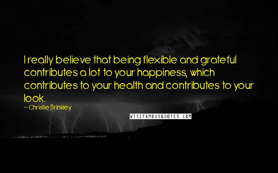 Christie Brinkley Quotes: I really believe that being flexible and grateful contributes a lot to your happiness, which contributes to your health and contributes to your look.